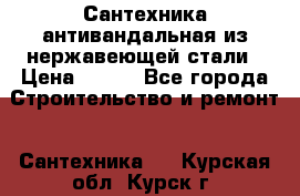 Сантехника антивандальная из нержавеющей стали › Цена ­ 100 - Все города Строительство и ремонт » Сантехника   . Курская обл.,Курск г.